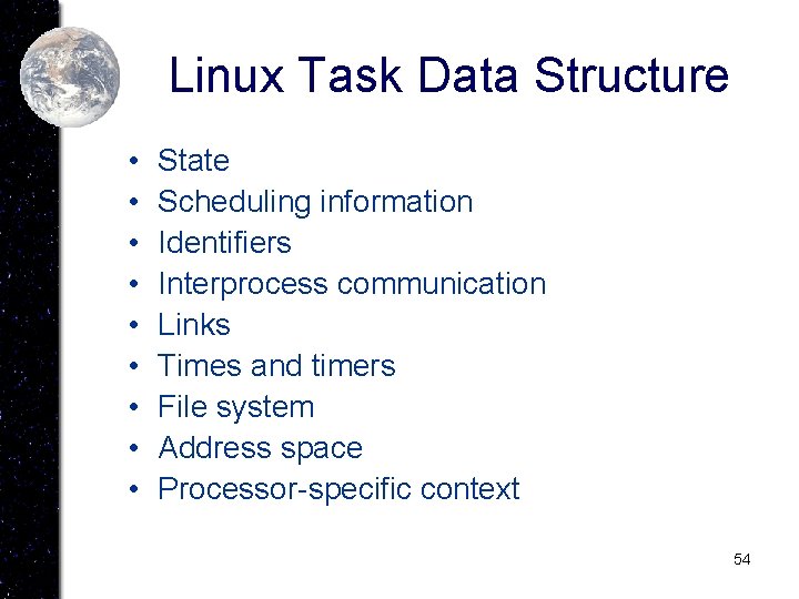Linux Task Data Structure • • • State Scheduling information Identifiers Interprocess communication Links