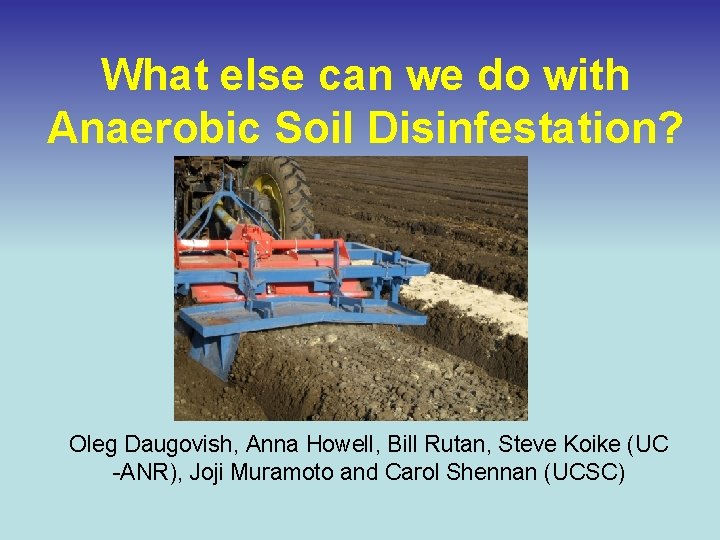 What else can we do with Anaerobic Soil Disinfestation? Oleg Daugovish, Anna Howell, Bill