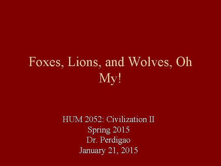 Foxes, Lions, and Wolves, Oh My! HUM 2052: Civilization II Spring 2015 Dr. Perdigao