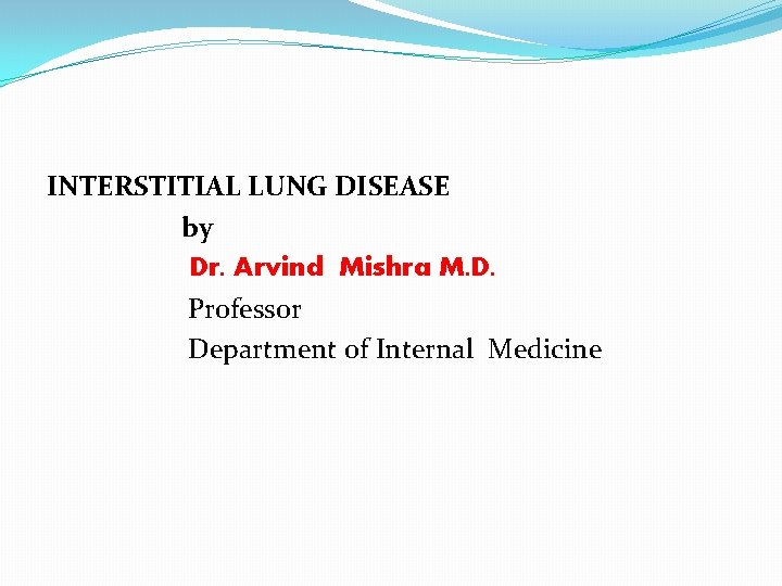 INTERSTITIAL LUNG DISEASE by Dr. Arvind Mishra M. D. Professor Department of Internal Medicine