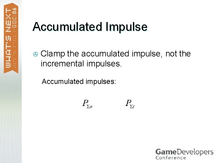 Accumulated Impulse > Clamp the accumulated impulse, not the incremental impulses. Accumulated impulses: 