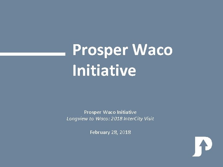 Prosper Waco Initiative Longview to Waco: 2018 Inter. City Visit February 28, 2018 