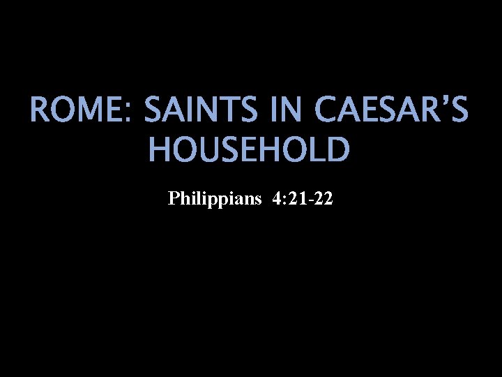 ROME: SAINTS IN CAESAR’S HOUSEHOLD Philippians 4: 21 -22 