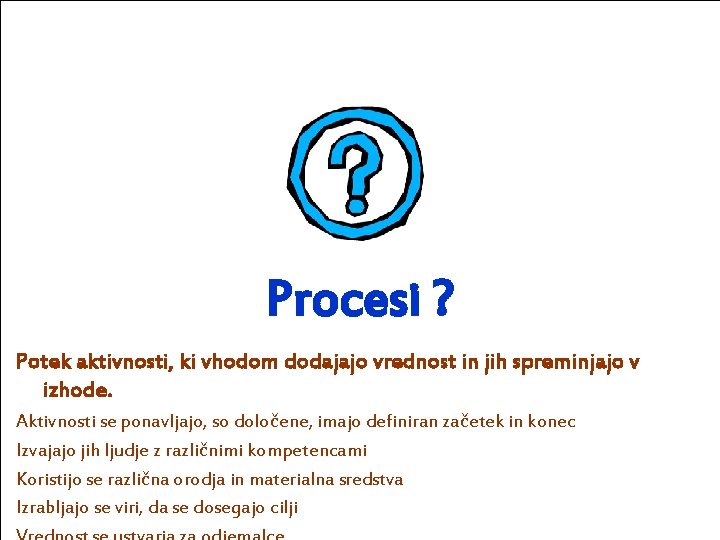 Procesi ? Potek aktivnosti, ki vhodom dodajajo vrednost in jih spreminjajo v izhode. Aktivnosti