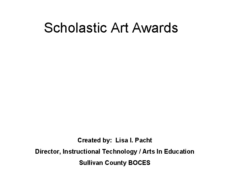 Scholastic Art Awards Created by: Lisa I. Pacht Director, Instructional Technology / Arts In