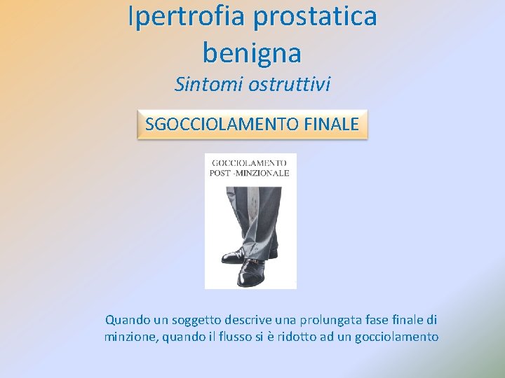 Ipertrofia prostatica benigna Sintomi ostruttivi SGOCCIOLAMENTO FINALE Quando un soggetto descrive una prolungata fase