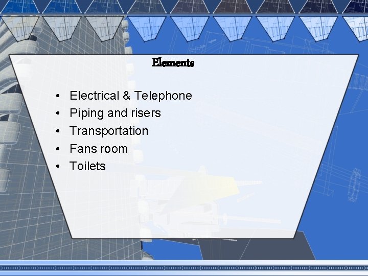 Elements • • • Electrical & Telephone Piping and risers Transportation Fans room Toilets