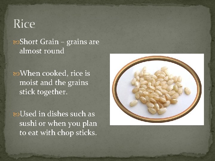 Rice Short Grain – grains are almost round When cooked, rice is moist and