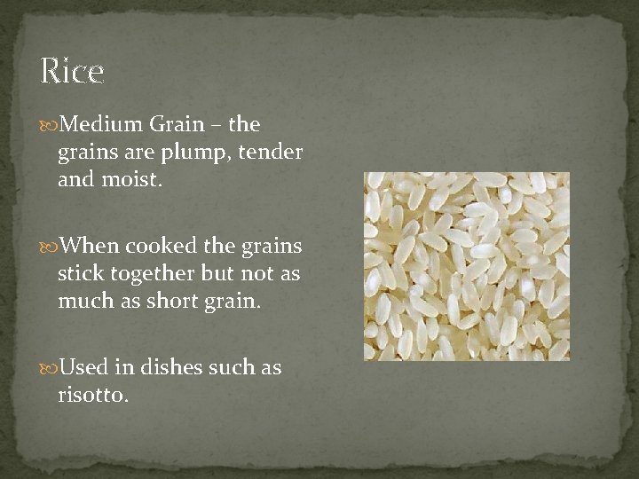 Rice Medium Grain – the grains are plump, tender and moist. When cooked the