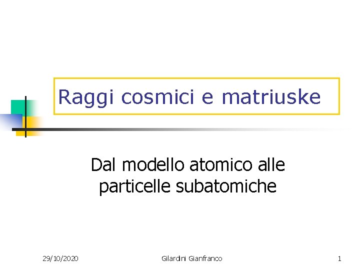 Raggi cosmici e matriuske Dal modello atomico alle particelle subatomiche 29/10/2020 Gilardini Gianfranco 1