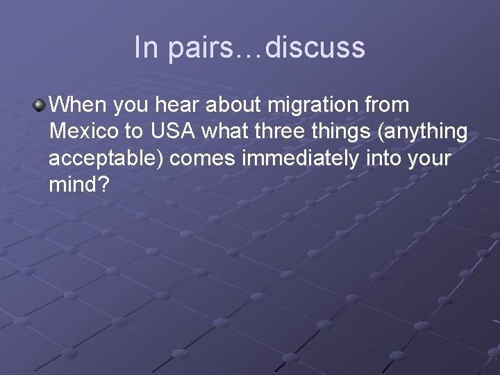 In pairs…discuss When you hear about migration from Mexico to USA what three things