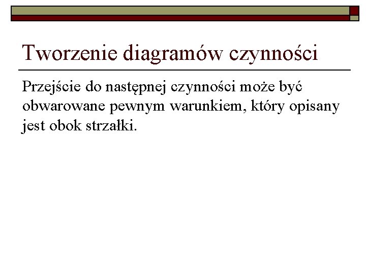 Tworzenie diagramów czynności Przejście do następnej czynności może być obwarowane pewnym warunkiem, który opisany Tworzenie diagramów czynności Przejście do następnej czynności może być obwarowane pewnym warunkiem, który opisany