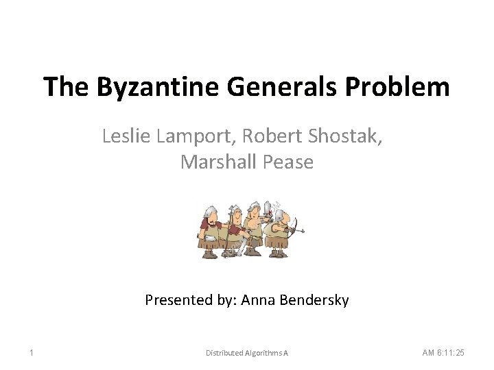 The Byzantine Generals Problem Leslie Lamport, Robert Shostak, Marshall Pease Presented by: Anna Bendersky