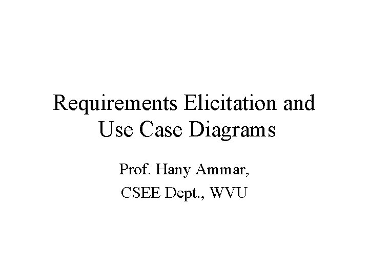 Requirements Elicitation and Use Case Diagrams Prof. Hany Ammar, CSEE Dept. , WVU 