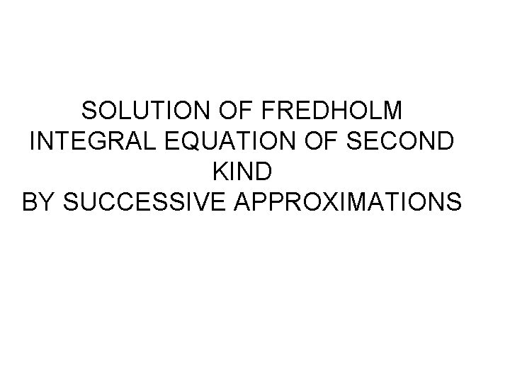 SOLUTION OF FREDHOLM INTEGRAL EQUATION OF SECOND KIND BY SUCCESSIVE APPROXIMATIONS 