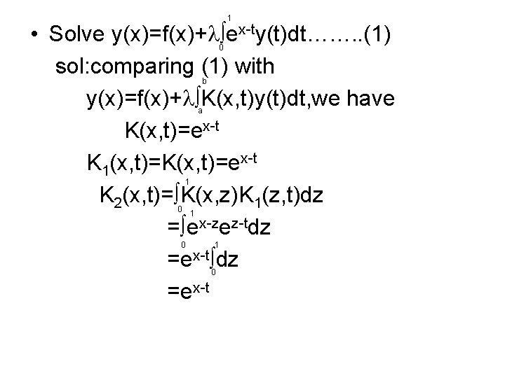 1 • Solve y(x)=f(x)+ ex-ty(t)dt……. . (1) sol: comparing (1) with y(x)=f(x)+ K(x, t)y(t)dt,