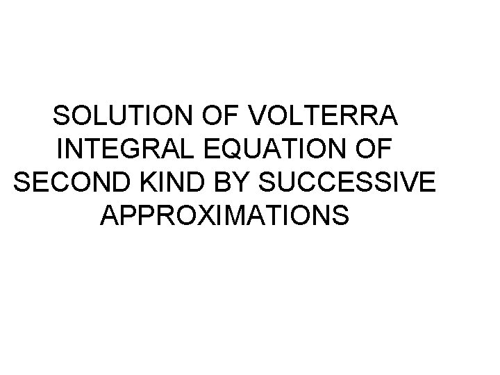 SOLUTION OF VOLTERRA INTEGRAL EQUATION OF SECOND KIND BY SUCCESSIVE APPROXIMATIONS 