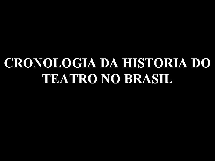 CRONOLOGIA DA HISTORIA DO TEATRO NO BRASIL 