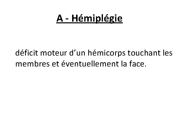 A - Hémiplégie déficit moteur d’un hémicorps touchant les membres et éventuellement la face.