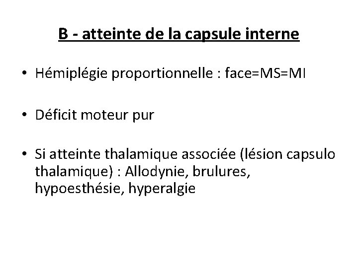 B - atteinte de la capsule interne • Hémiplégie proportionnelle : face=MS=MI • Déficit