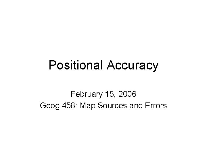 Positional Accuracy February 15, 2006 Geog 458: Map Sources and Errors 