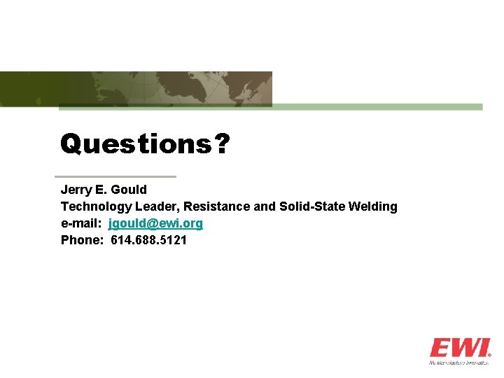 Questions? Jerry E. Gould Technology Leader, Resistance and Solid-State Welding e-mail: jgould@ewi. org Phone: