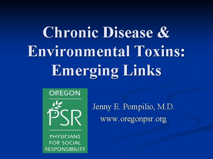 Chronic Disease & Environmental Toxins: Emerging Links Jenny E. Pompilio, M. D. www. oregonpsr.