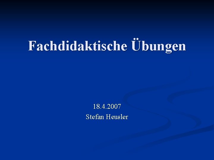 Fachdidaktische Übungen 18. 4. 2007 Stefan Heusler 