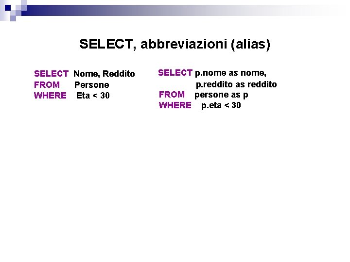 SELECT, abbreviazioni (alias) SELECT Nome, Reddito FROM Persone WHERE Eta < 30 SELECT p.