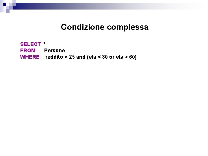 Condizione complessa SELECT * FROM Persone WHERE reddito > 25 and (eta < 30