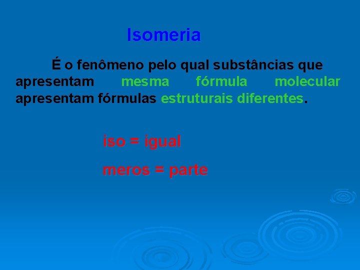 Isomeria É o fenômeno pelo qual substâncias que apresentam mesma fórmula molecular apresentam fórmulas