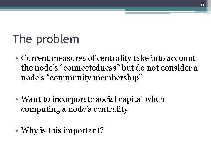 6 The problem • Current measures of centrality take into account the node’s “connectedness” 6 The problem • Current measures of centrality take into account the node’s “connectedness”