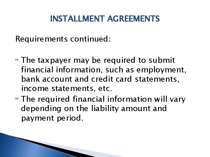 INSTALLMENT AGREEMENTS Requirements continued: The taxpayer may be required to submit financial information, such