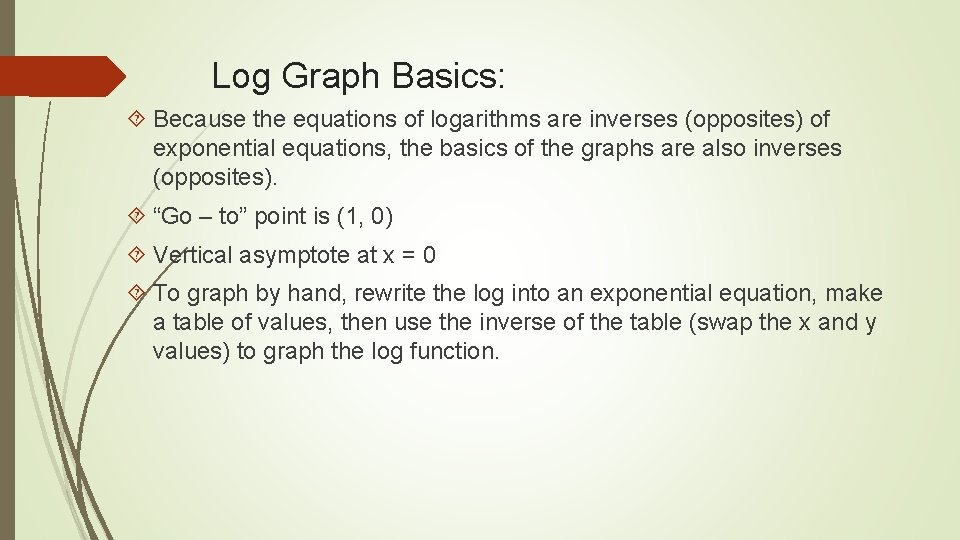 Log Graph Basics: Because the equations of logarithms are inverses (opposites) of exponential equations,