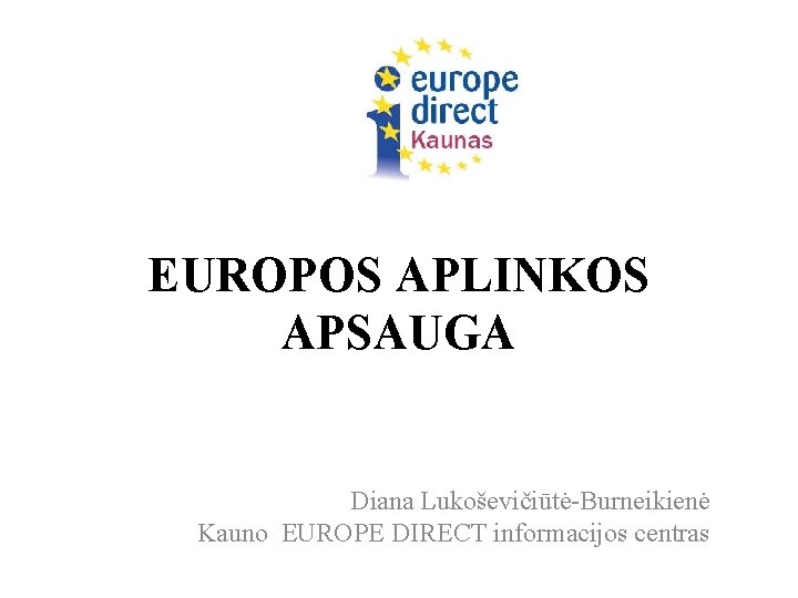 EUROPOS APLINKOS APSAUGA Diana Lukoševičiūtė-Burneikienė Kauno EUROPE DIRECT informacijos centras 