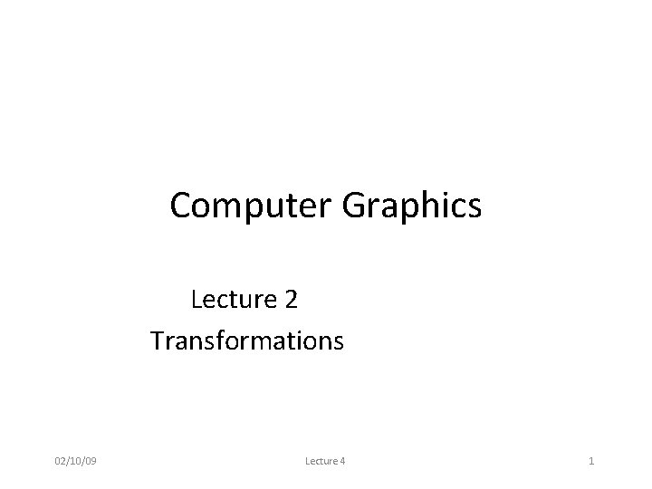Computer Graphics Lecture 2 Transformations 02/10/09 Lecture 4 1 