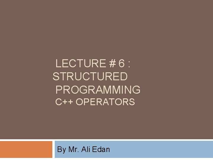 LECTURE # 6 : STRUCTURED PROGRAMMING C++ OPERATORS By Mr. Ali Edan 