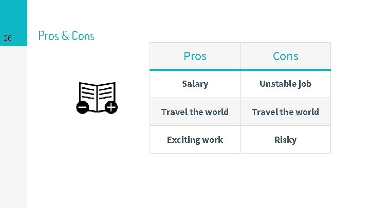 26 Pros & Cons Pros Cons Salary Unstable job Travel the world Exciting work