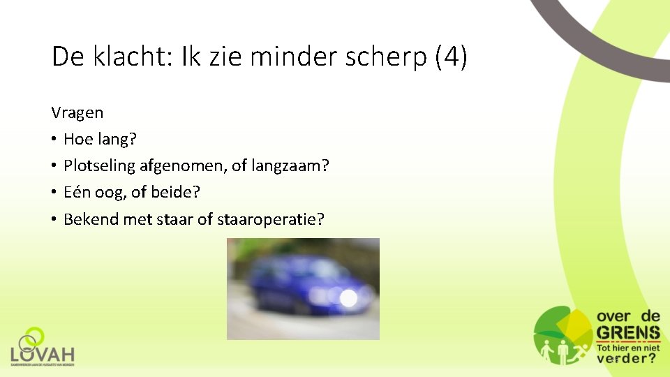 De klacht: Ik zie minder scherp (4) Vragen • Hoe lang? • Plotseling afgenomen,