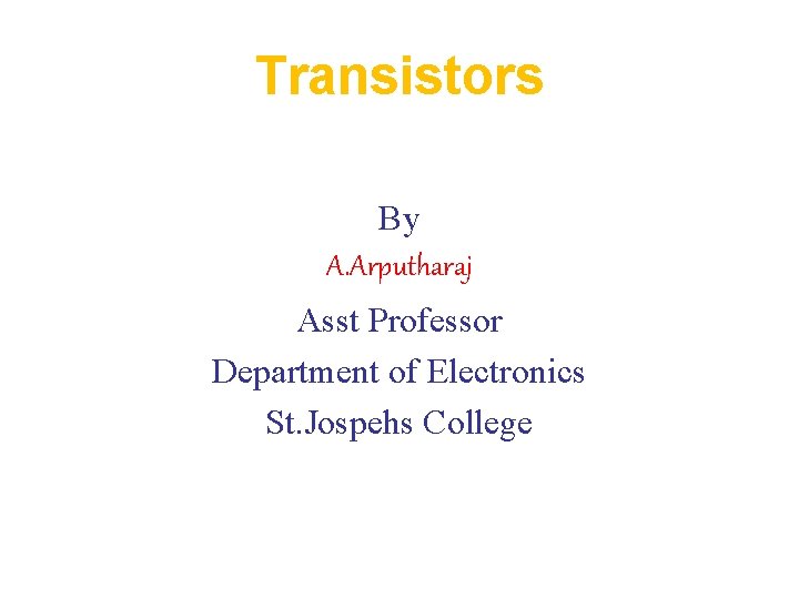 Transistors By A. Arputharaj Asst Professor Department of Electronics St. Jospehs College 