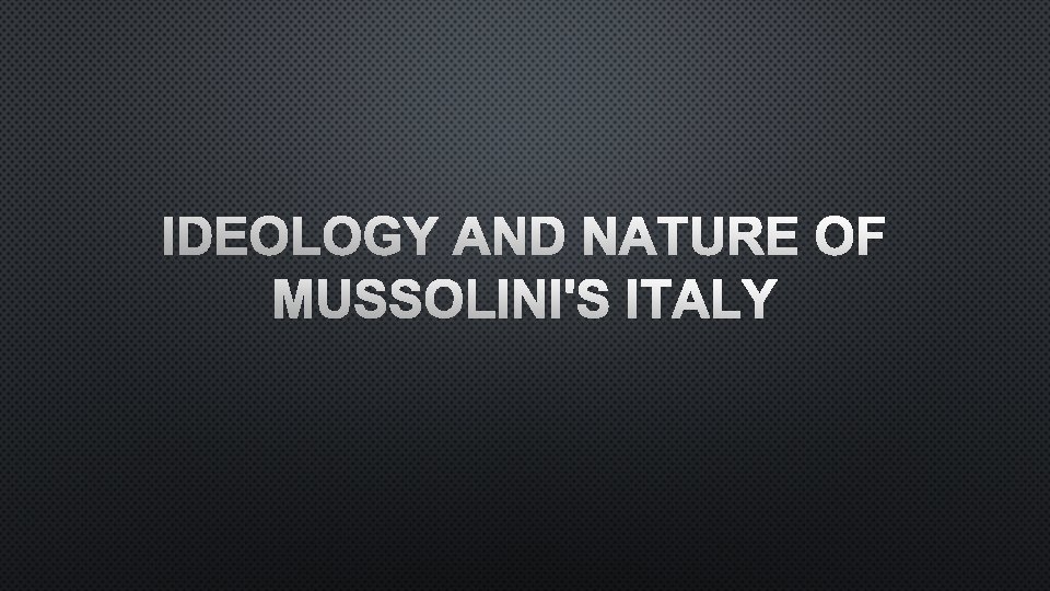 IDEOLOGY AND NATURE OF MUSSOLINI'S ITALY 