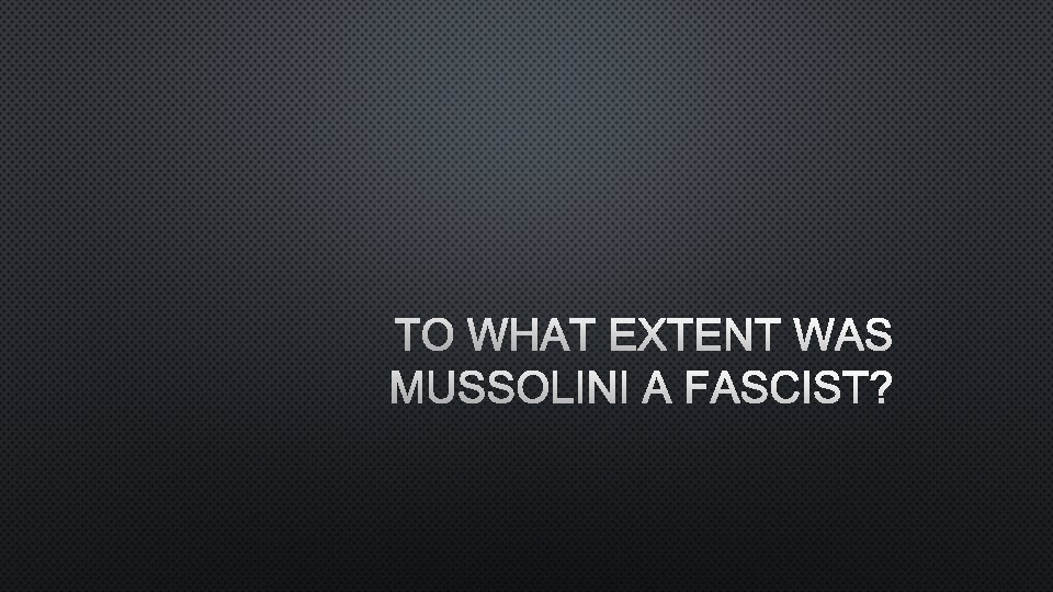 TO WHAT EXTENT WAS MUSSOLINI A FASCIST? 