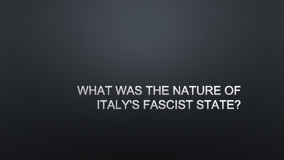 WHAT WAS THE NATURE OF ITALY'S FASCIST STATE? 