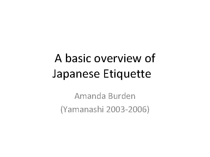A basic overview of Japanese Etiquette Amanda Burden (Yamanashi 2003 -2006) 