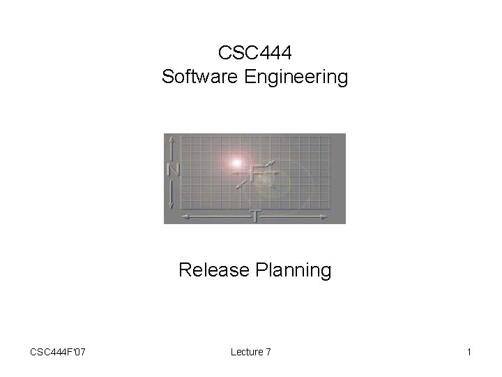 CSC 444 Software Engineering Release Planning CSC 444 F'07 Lecture 7 1 