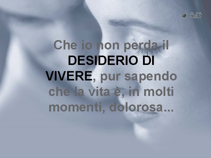 Che io non perda il DESIDERIO DI VIVERE, pur sapendo che la vita è,