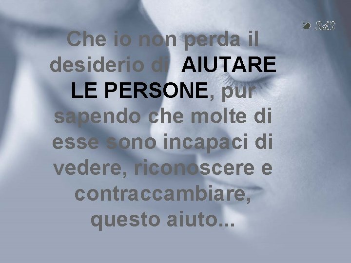 Che io non perda il desiderio di AIUTARE LE PERSONE, pur sapendo che molte