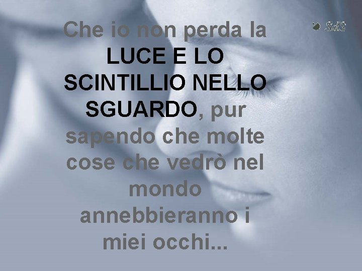 Che io non perda la LUCE E LO SCINTILLIO NELLO SGUARDO, pur sapendo che