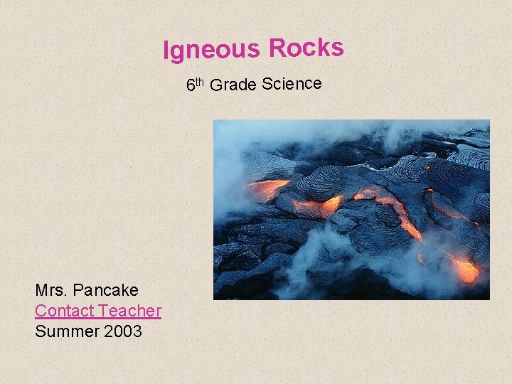 Igneous Rocks 6 th Grade Science Mrs. Pancake Contact Teacher Summer 2003 Igneous Rocks 6 th Grade Science Mrs. Pancake Contact Teacher Summer 2003