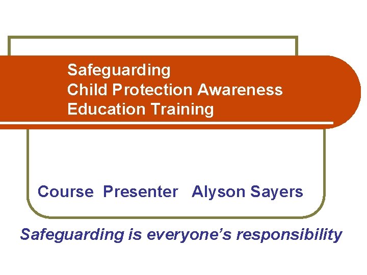 Safeguarding Child Protection Awareness Education Training Course Presenter Alyson Sayers Safeguarding is everyone’s responsibility